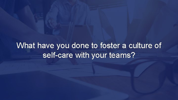 What have you done to foster a culture of self-care with your teams? 