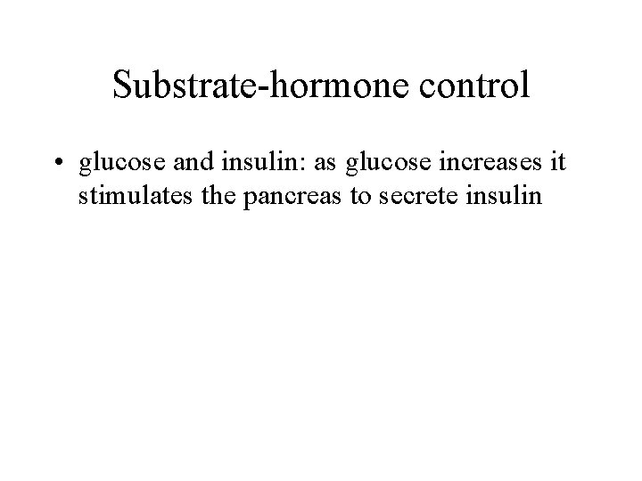 Substrate-hormone control • glucose and insulin: as glucose increases it stimulates the pancreas to