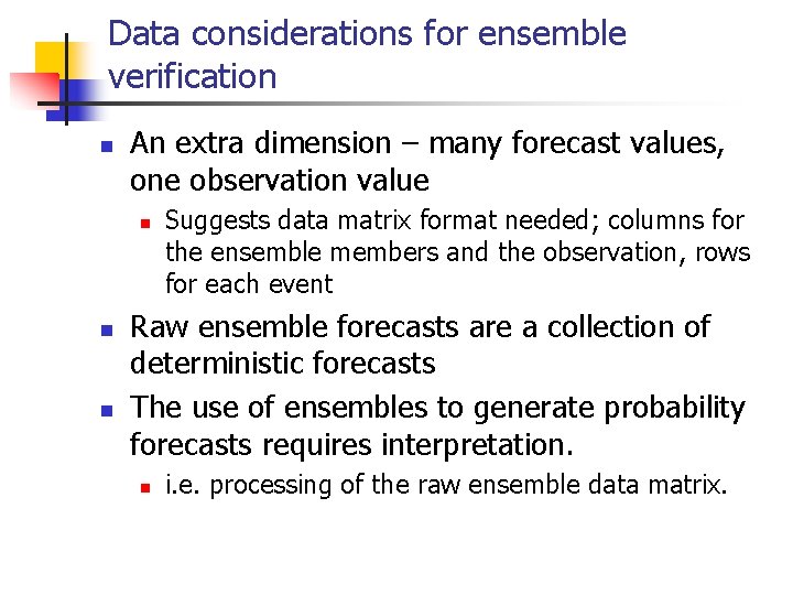 Data considerations for ensemble verification n An extra dimension – many forecast values, one