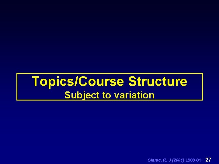 Topics/Course Structure Subject to variation Clarke, R. J (2001) L 909 -01: 27 