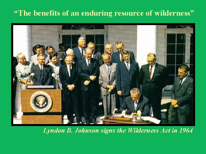 “The benefits of an enduring resource of wilderness” Lyndon B. Johnson signs the Wilderness