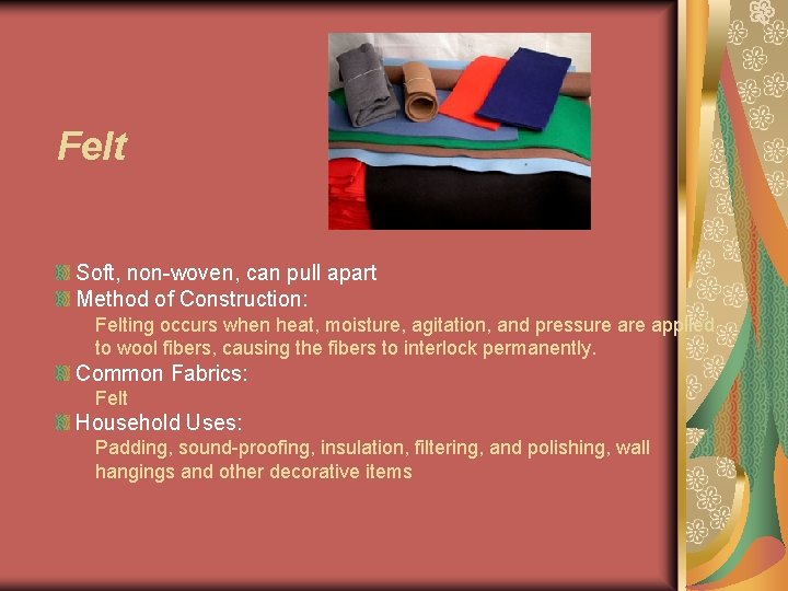 Felt Soft, non-woven, can pull apart Method of Construction: Felting occurs when heat, moisture,