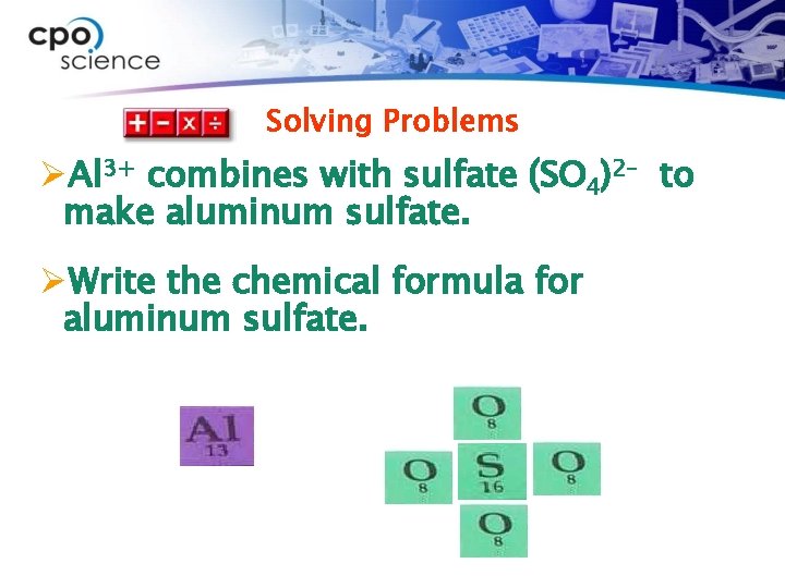 Solving Problems ØAl 3+ combines with sulfate (SO 4)2– to make aluminum sulfate. ØWrite
