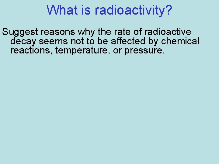 What is radioactivity? Suggest reasons why the rate of radioactive decay seems not to
