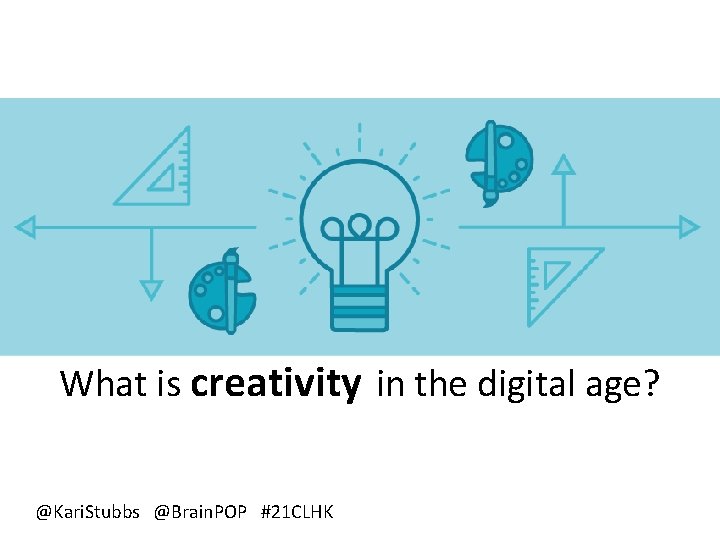 What is creativity in the digital age? @Kari. Stubbs @Brain. POP #21 CLHK 