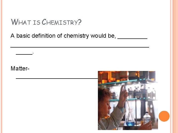 WHAT IS CHEMISTRY? A basic definition of chemistry would be, __________________________. Matter____________________. 