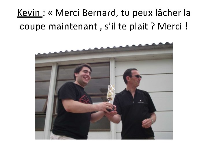 Kevin : « Merci Bernard, tu peux lâcher la coupe maintenant , s’il te