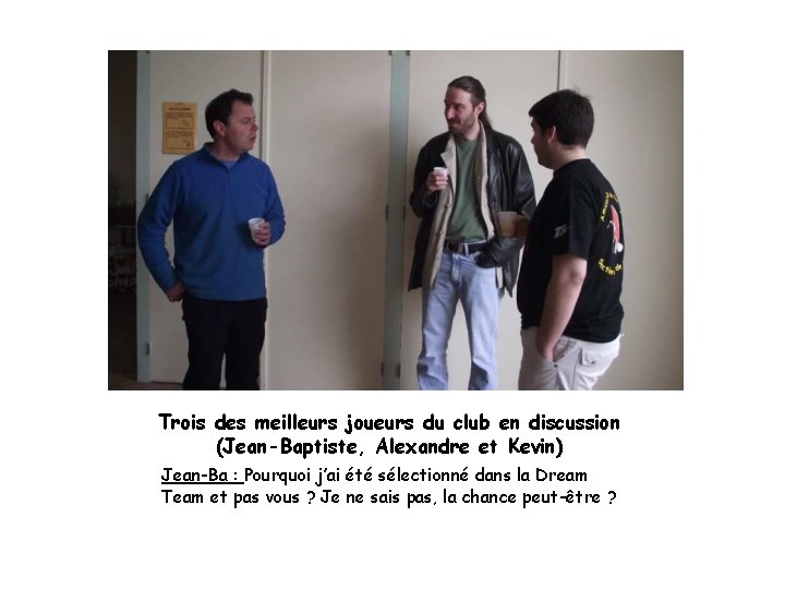 Trois des meilleurs joueurs du club en discussion (Jean-Baptiste, Alexandre et Kevin) Jean-Ba :