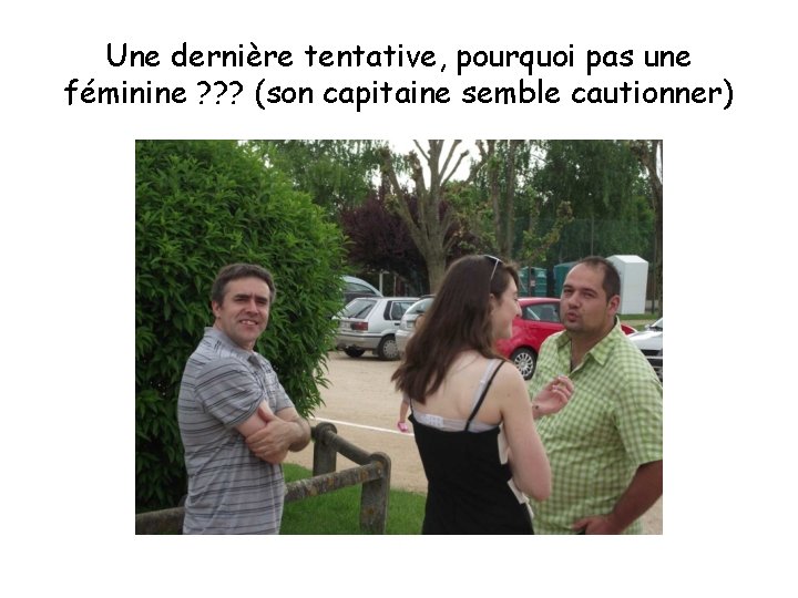 Une dernière tentative, pourquoi pas une féminine ? ? ? (son capitaine semble cautionner)