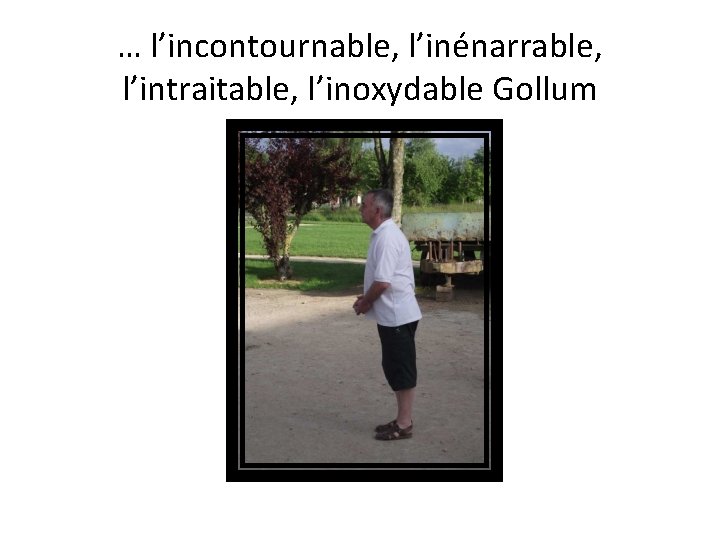 … l’incontournable, l’inénarrable, l’intraitable, l’inoxydable Gollum 