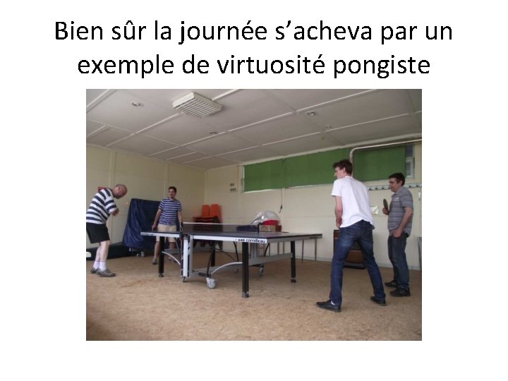 Bien sûr la journée s’acheva par un exemple de virtuosité pongiste 