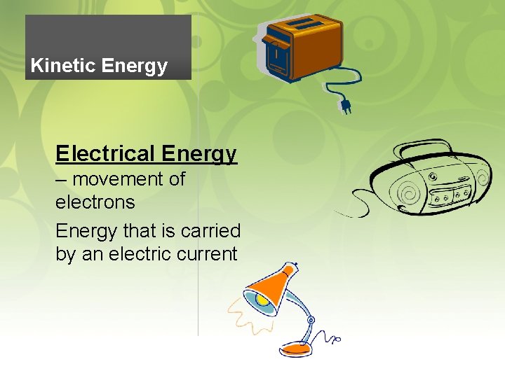 Kinetic Energy Electrical Energy – movement of electrons Energy that is carried by an