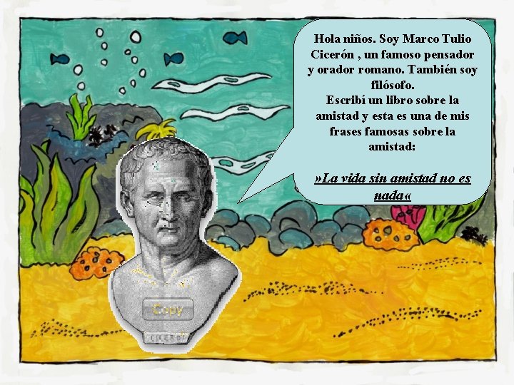 Hola niños. Soy Marco Tulio Cicerón , un famoso pensador y orador romano. También