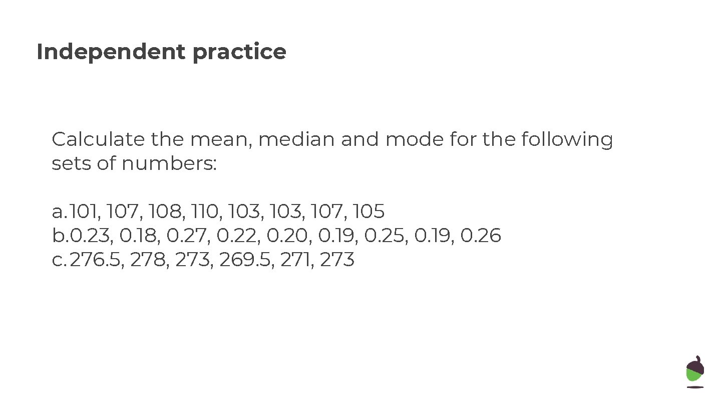 Independent practice Calculate the mean, median and mode for the following sets of numbers:
