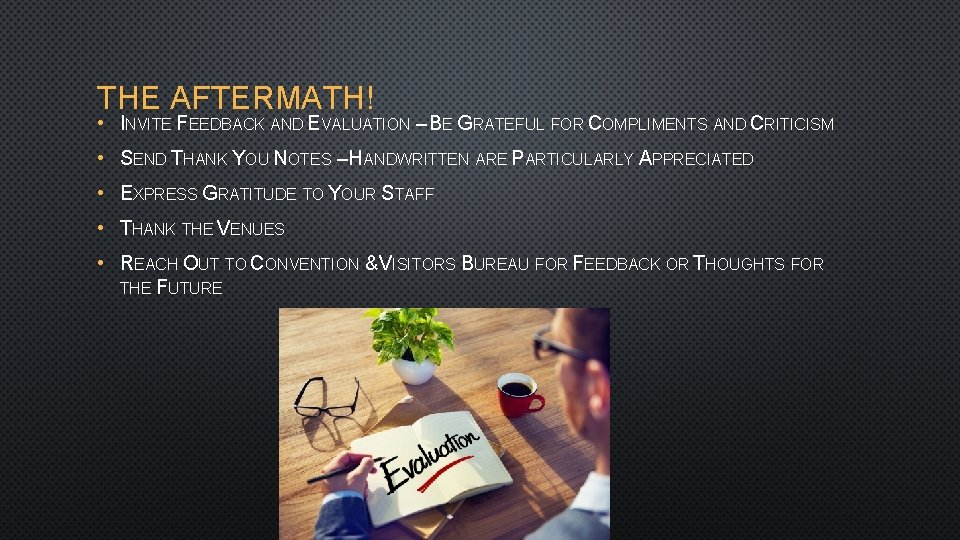 THE AFTERMATH! • INVITE FEEDBACK AND EVALUATION – BE GRATEFUL FOR COMPLIMENTS AND CRITICISM