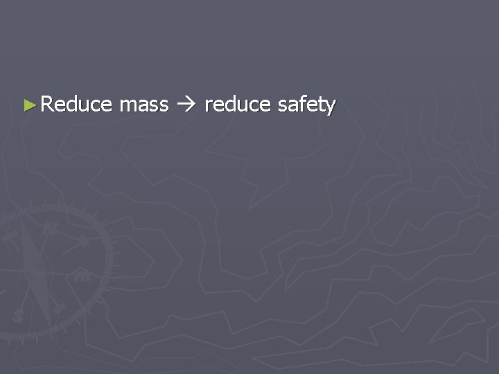 ► Reduce mass reduce safety 