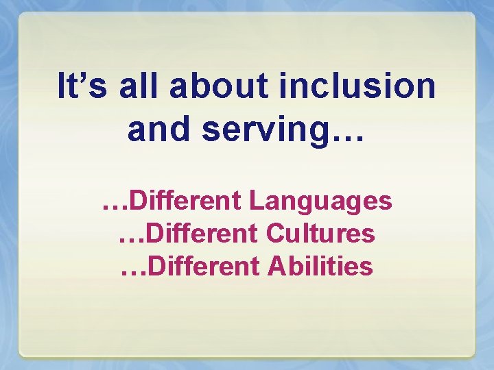 It’s all about inclusion and serving… …Different Languages …Different Cultures …Different Abilities 