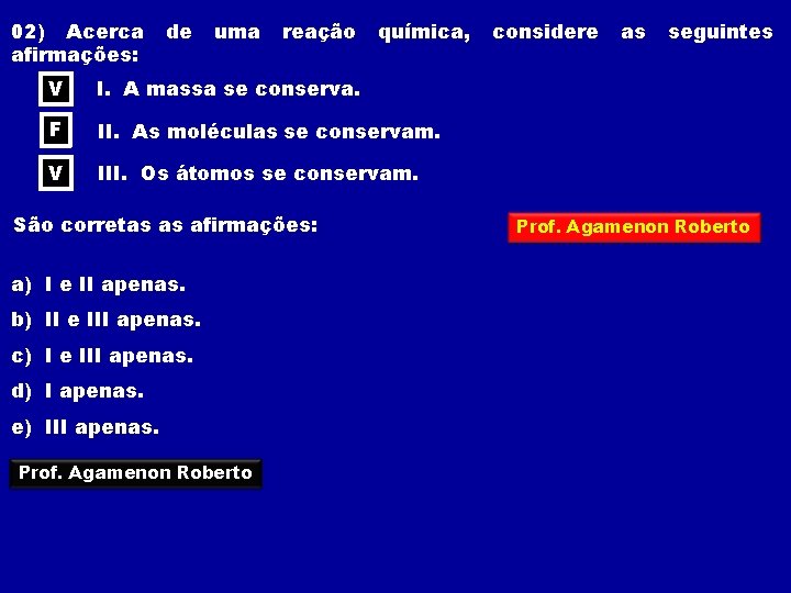 02) Acerca afirmações: de uma reação química, V I. A massa se conserva. F