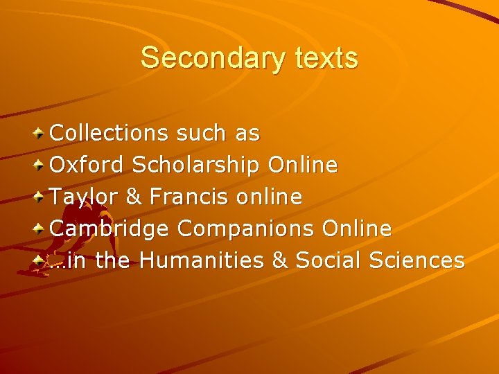 Secondary texts Collections such as Oxford Scholarship Online Taylor & Francis online Cambridge Companions