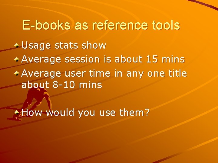 E-books as reference tools Usage stats show Average session is about 15 mins Average
