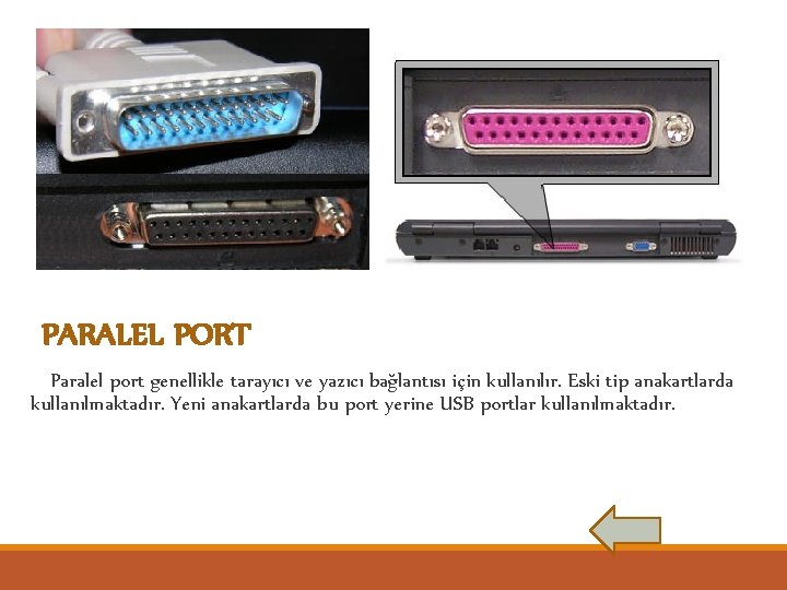 PARALEL PORT Paralel port genellikle tarayıcı ve yazıcı bağlantısı için kullanılır. Eski tip anakartlarda