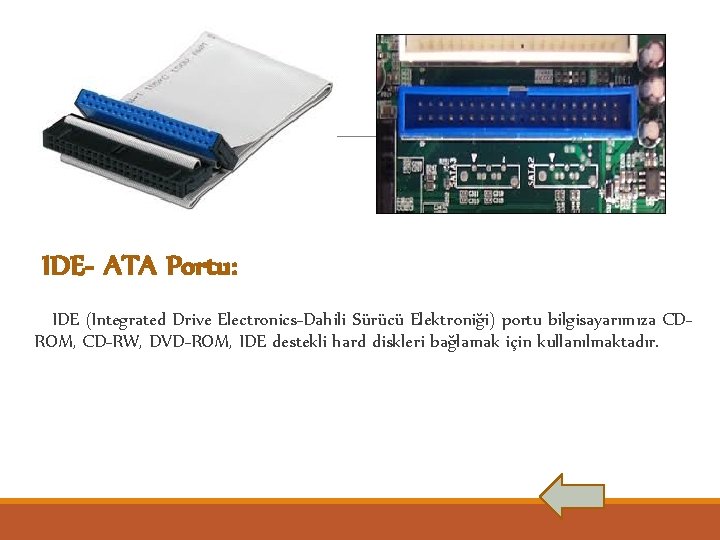 IDE- ATA Portu: IDE (Integrated Drive Electronics-Dahili Sürücü Elektroniği) portu bilgisayarımıza CDROM, CD-RW, DVD-ROM,