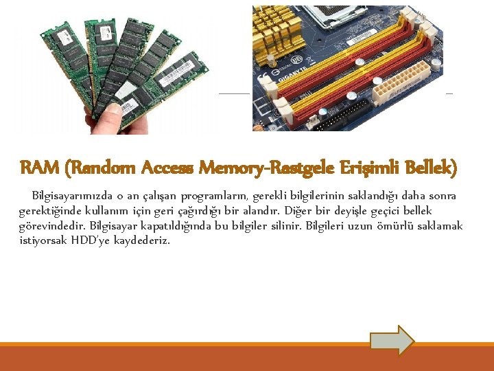 RAM (Random Access Memory-Rastgele Erişimli Bellek) Bilgisayarımızda o an çalışan programların, gerekli bilgilerinin saklandığı