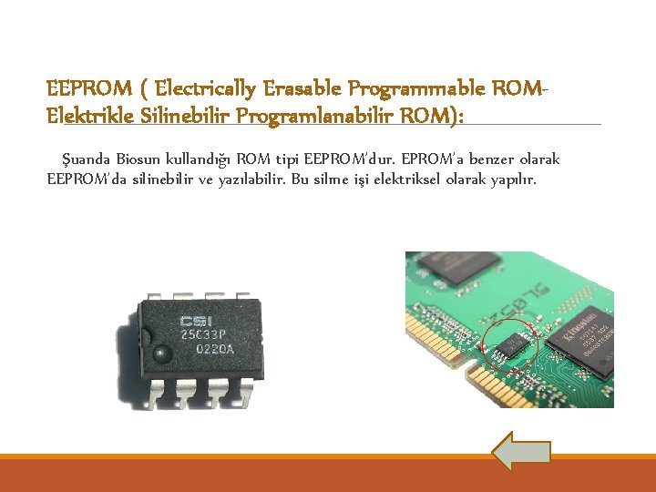 EEPROM ( Electrically Erasable Programmable ROMElektrikle Silinebilir Programlanabilir ROM): Şuanda Biosun kullandığı ROM tipi