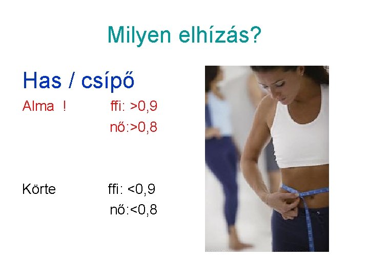 Milyen elhízás? Has / csípő Alma ! ffi: >0, 9 nő: >0, 8 Körte