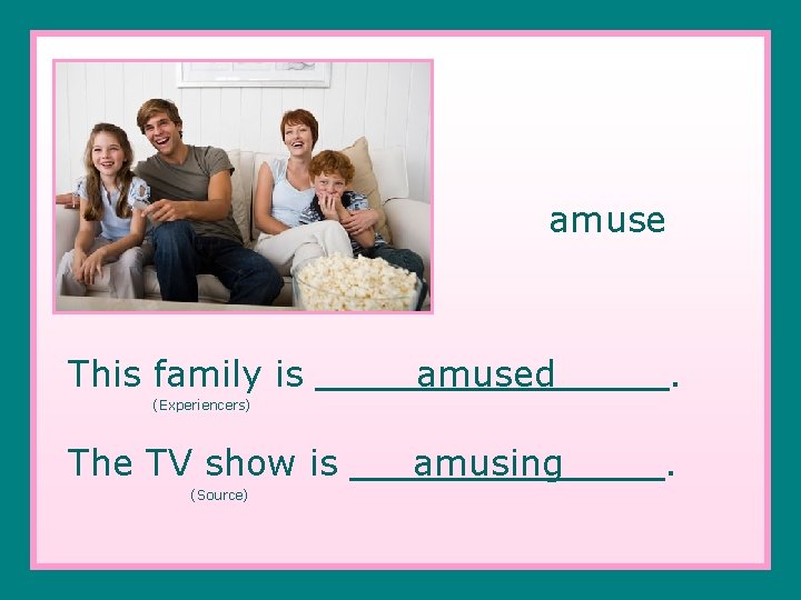 amuse This family is amused . amusing . (Experiencers) The TV show is (Source)