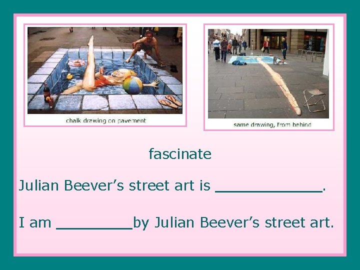 fascinate Julian Beever’s street art is ______. I am ____ by Julian Beever’s street