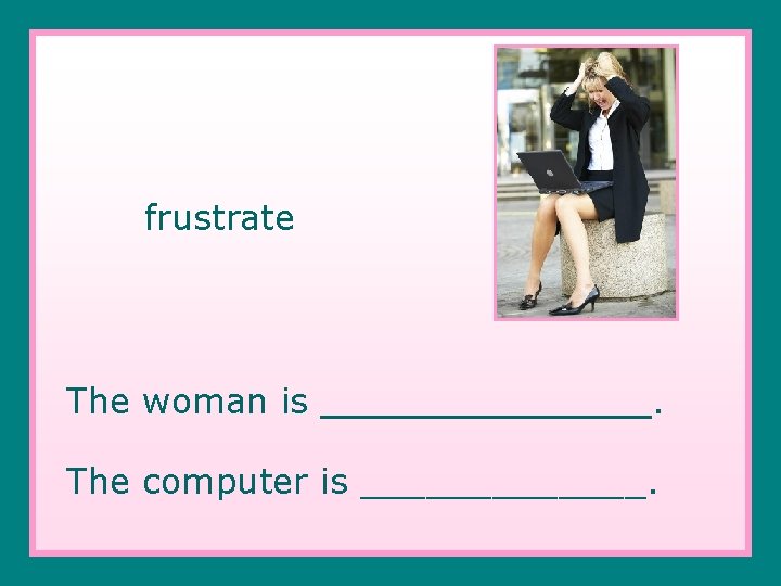 frustrate The woman is ________. The computer is _______. 