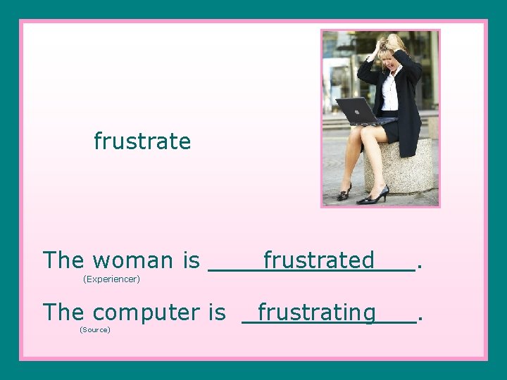 frustrate The woman is frustrated . frustrating . (Experiencer) The computer is (Source) 
