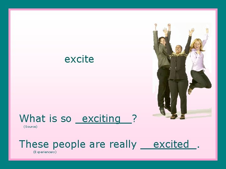 excite What is so _exciting ? (Source) These people are really __excited. (Experiencers) 