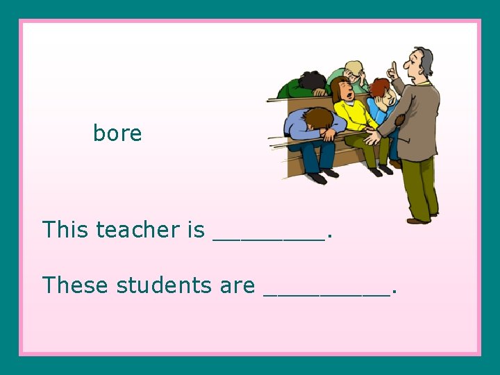 bore This teacher is ____. These students are _____. 