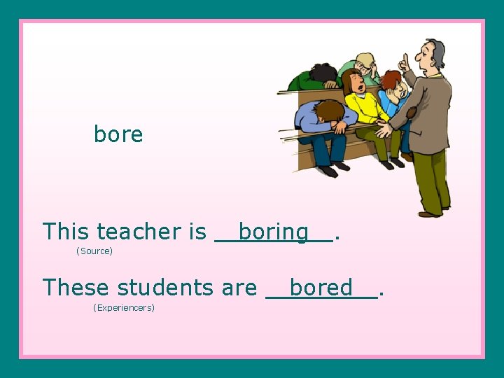 bore This teacher is boring . (Source) These students are (Experiencers) bored . 