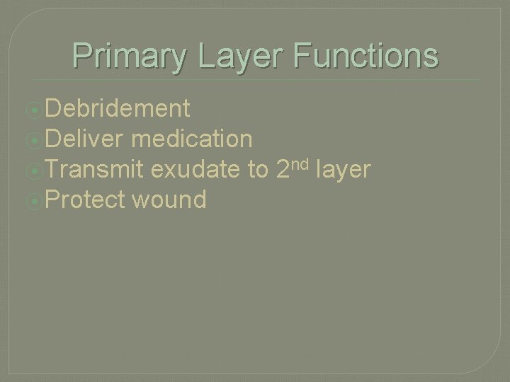 Primary Layer Functions ⦿Debridement ⦿Deliver medication ⦿Transmit exudate to 2 nd layer ⦿Protect wound