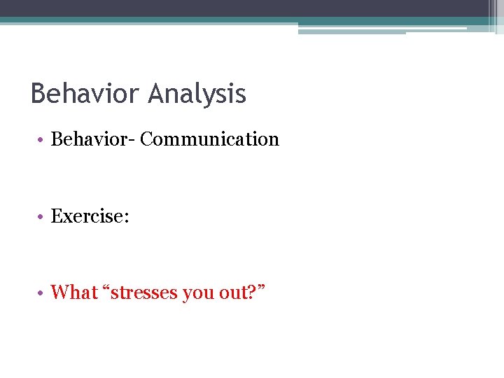 Behavior Analysis • Behavior- Communication • Exercise: • What “stresses you out? ” 