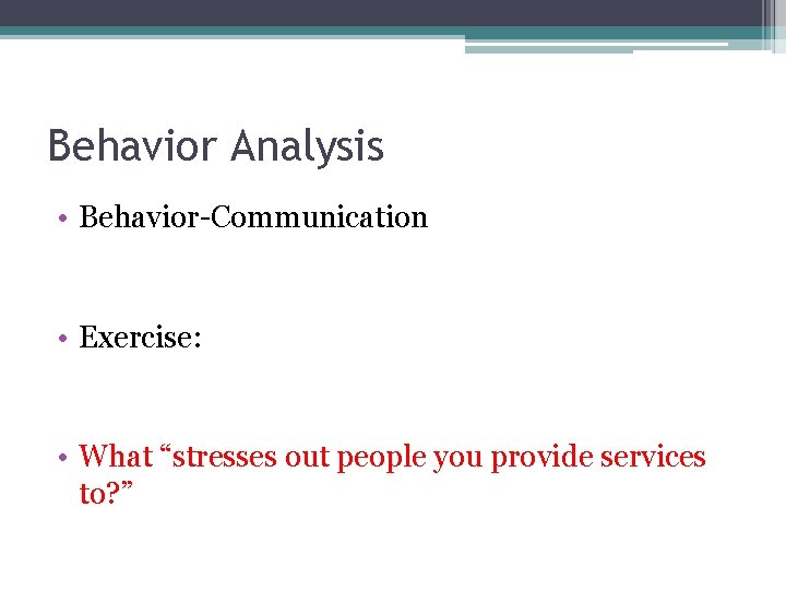 Behavior Analysis • Behavior-Communication • Exercise: • What “stresses out people you provide services