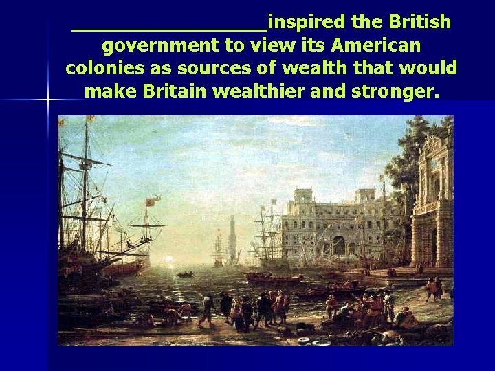 ________inspired the British government to view its American colonies as sources of wealth that