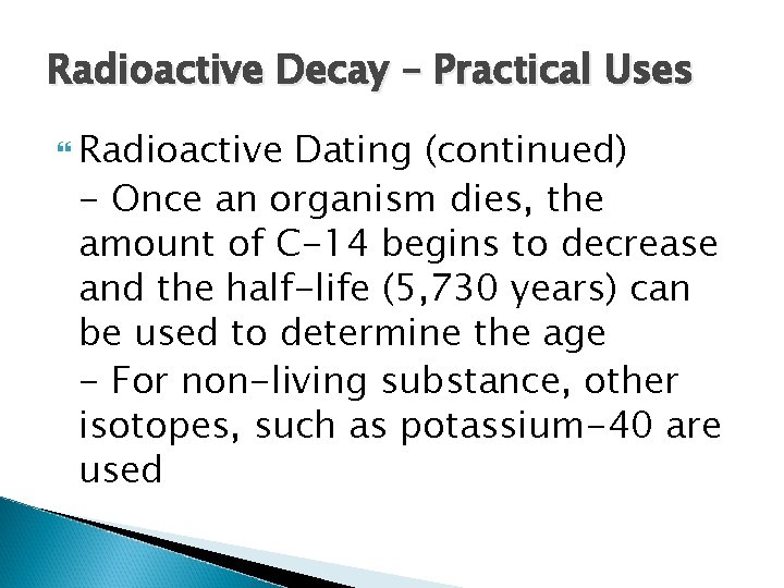 Radioactive Decay – Practical Uses Radioactive Dating (continued) - Once an organism dies, the
