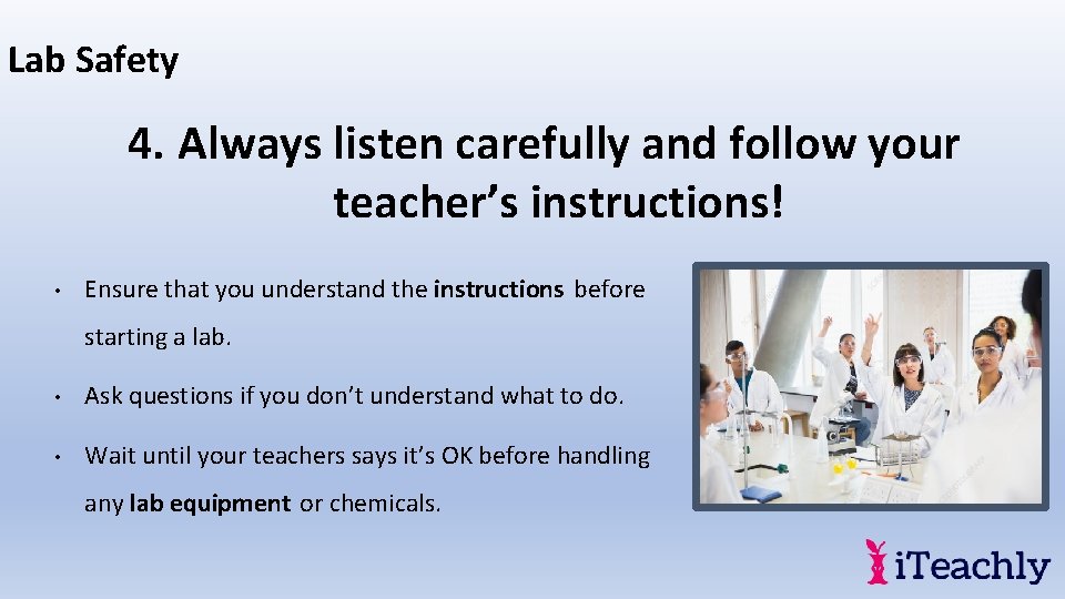 Lab Safety 4. Always listen carefully and follow your teacher’s instructions! • Ensure that
