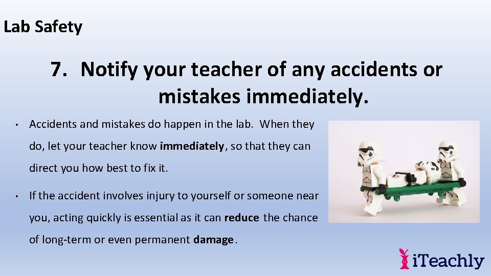 Lab Safety 7. Notify your teacher of any accidents or mistakes immediately. • Accidents