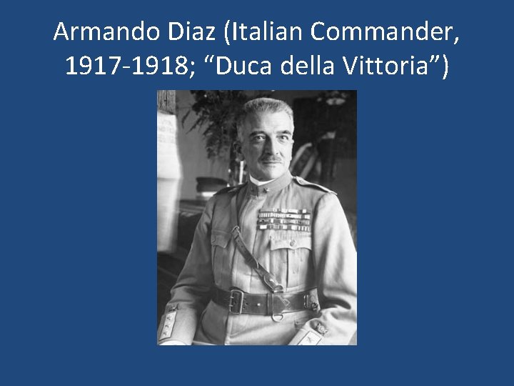 Armando Diaz (Italian Commander, 1917 -1918; “Duca della Vittoria”) 