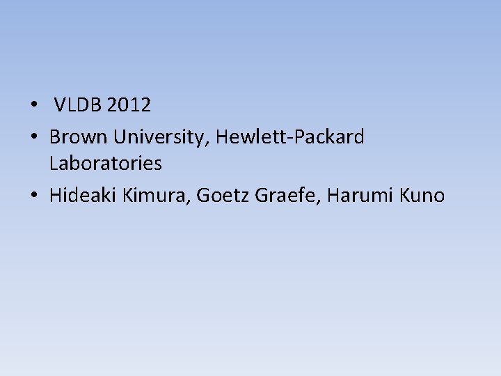  • VLDB 2012 • Brown University, Hewlett-Packard Laboratories • Hideaki Kimura, Goetz Graefe,