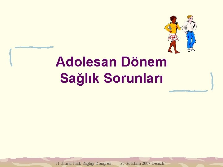 Adolesan Dönem Sağlık Sorunları 11. Ulusal Halk Sağlığı Kongresi, 23 -26 Ekim 2007 Denizli