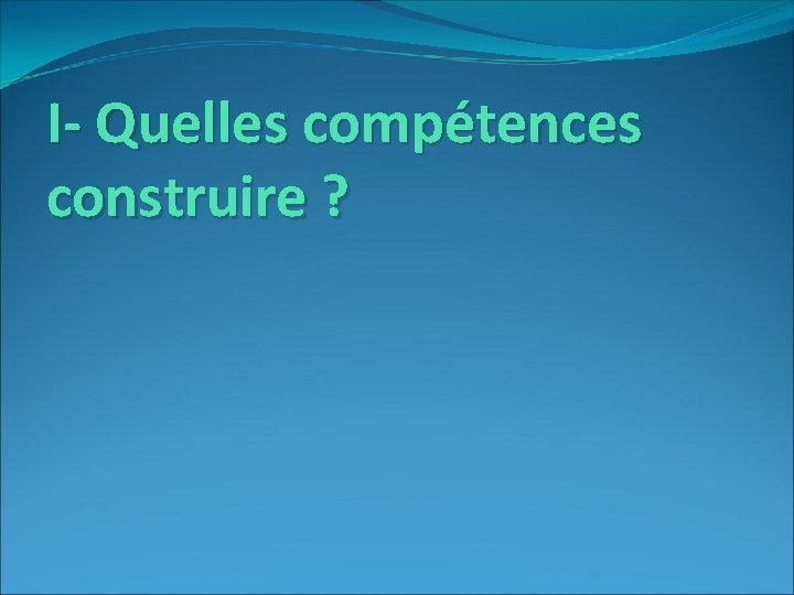 I- Quelles compétences construire ? 