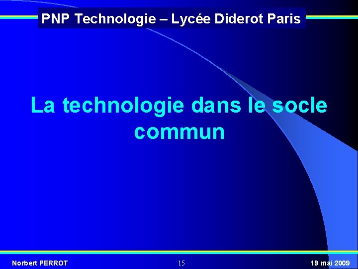 PNP Technologie – Lycée Diderot Paris La technologie dans le socle commun Norbert PERROT