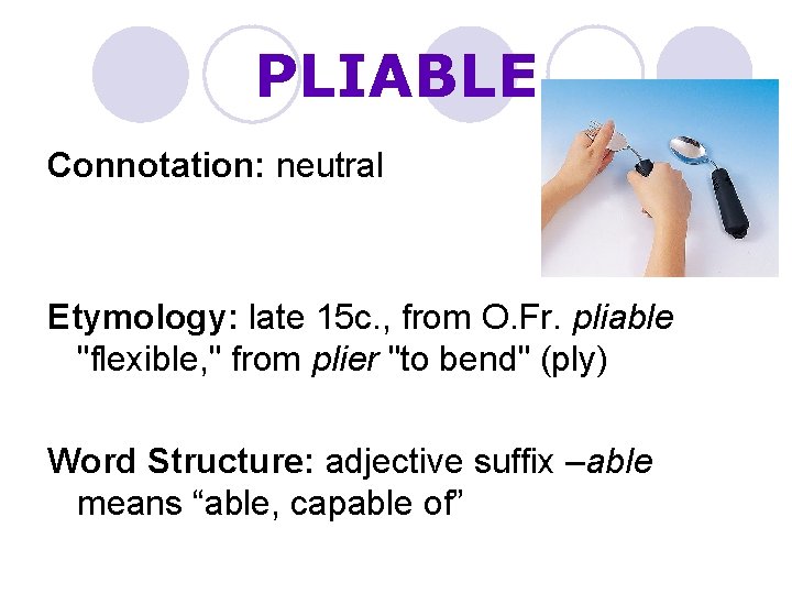 PLIABLE Connotation: neutral Etymology: late 15 c. , from O. Fr. pliable "flexible, "