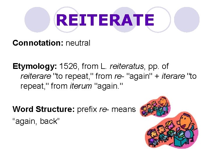 REITERATE Connotation: neutral Etymology: 1526, from L. reiteratus, pp. of reiterare "to repeat, "